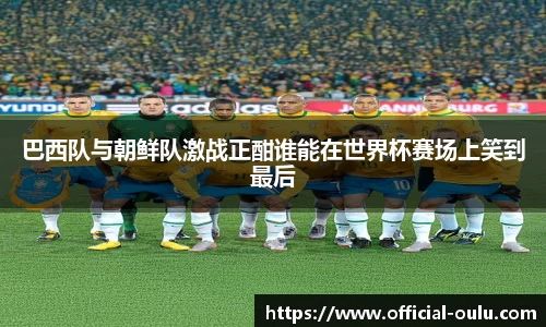巴西队与朝鲜队激战正酣谁能在世界杯赛场上笑到最后